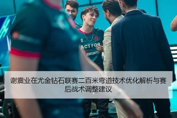 谢震业在尤金钻石联赛二百米弯道技术优化解析与赛后战术调整建议